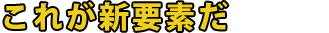 これが新要素だ