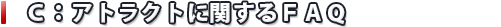 Ｃ：アトラクトに関するＦＡＱ