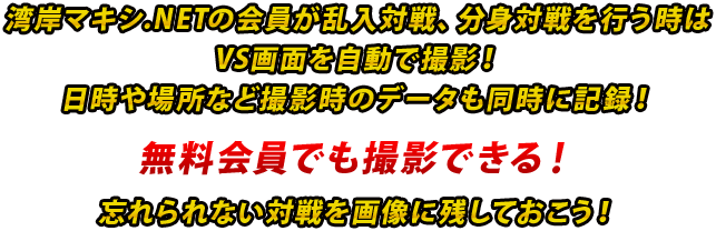 湾岸マキシ.NETの会員が乱入対戦、分身対戦を行う時はVS画面を自動で撮影！日時や場所など撮影時のデータも同時に記録！無料会員でも撮影できる！忘れられない対戦を画像に残しておこう！