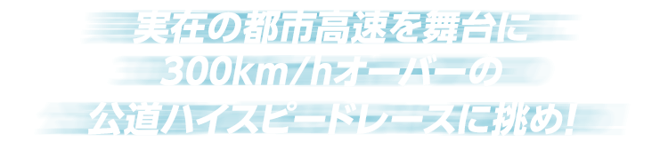 実在の都市高速を舞台に３００km/hオーバーの公道ハイスピードレースに挑め！