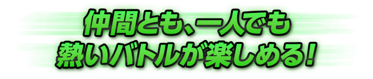 仲間とも、一人でも熱いバトルが楽しめる！