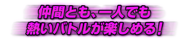 仲間とも、一人でも熱いバトルが楽しめる！