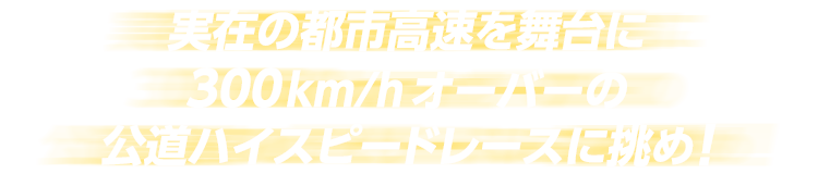 実在の都市高速を舞台に３００km/hオーバーの公道ハイスピードレースに挑め！